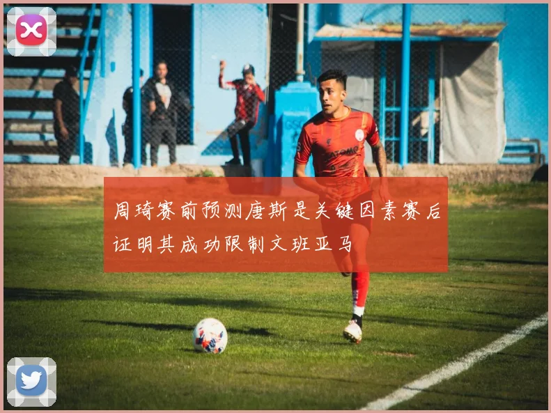 周琦赛前预测唐斯是关键因素赛后证明其成功限制文班亚马