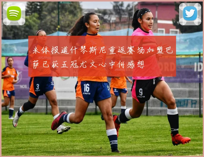 米体报道什琴斯尼重返赛场加盟巴萨已获五冠尤文心中何感想