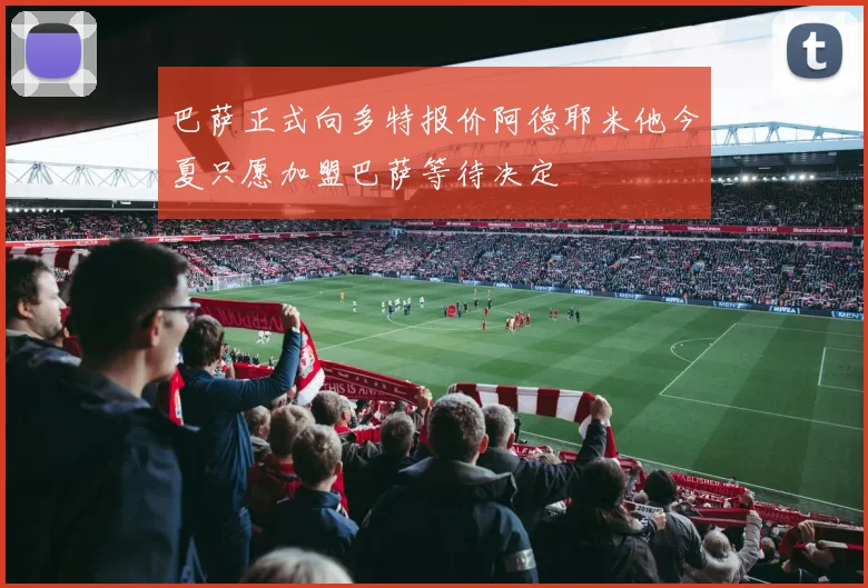 巴萨正式向多特报价阿德耶米他今夏只愿加盟巴萨等待决定