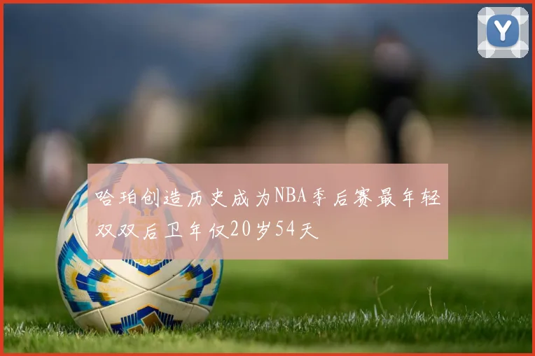 哈珀创造历史成为NBA季后赛最年轻双双后卫年仅20岁54天