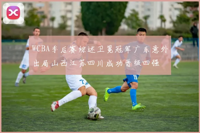 WCBA季后赛综述卫冕冠军广东意外出局山西江苏四川成功晋级四强