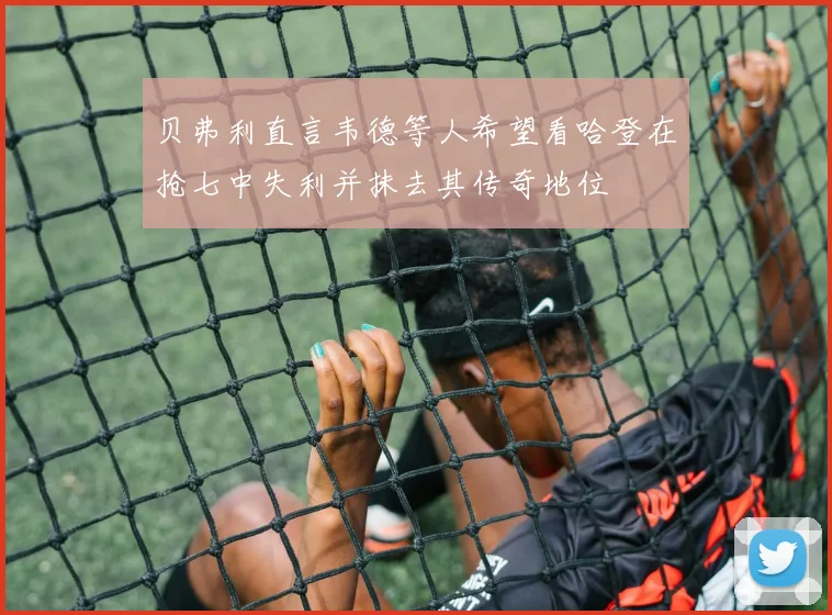贝弗利直言韦德等人希望看哈登在抢七中失利并抹去其传奇地位