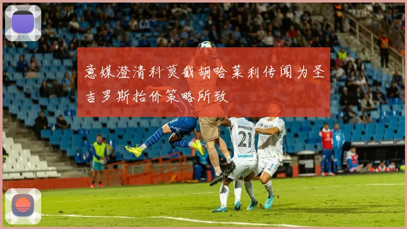 意媒澄清科莫截胡哈莱利传闻为圣吉罗斯抬价策略所致