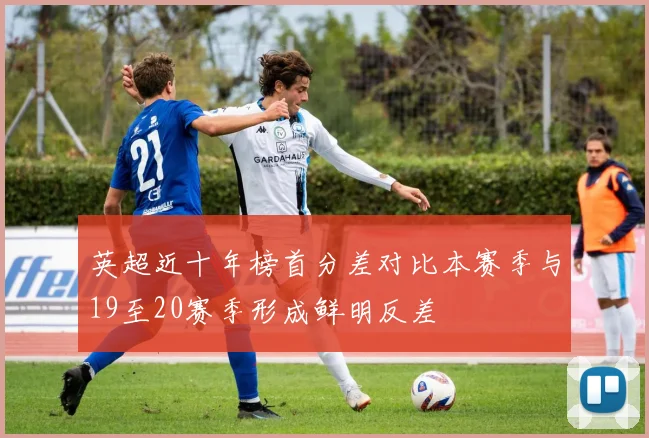 英超近十年榜首分差对比本赛季与19至20赛季形成鲜明反差