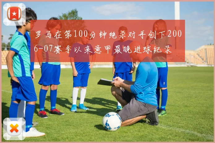 罗马在第100分钟绝杀对手创下2006-07赛季以来意甲最晚进球纪录