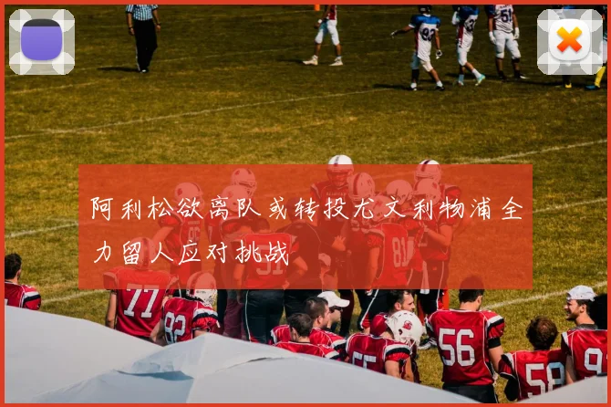 阿利松欲离队或转投尤文利物浦全力留人应对挑战