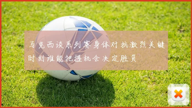 马克西谈系列赛身体对抗激烈关键时刻谁能把握机会决定胜负